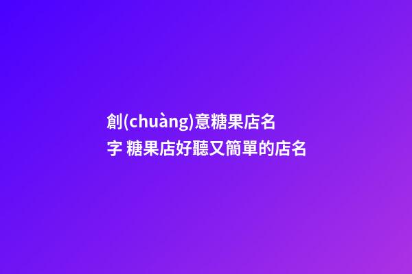 創(chuàng)意糖果店名字 糖果店好聽又簡單的店名-第1張-店鋪起名-玄機派